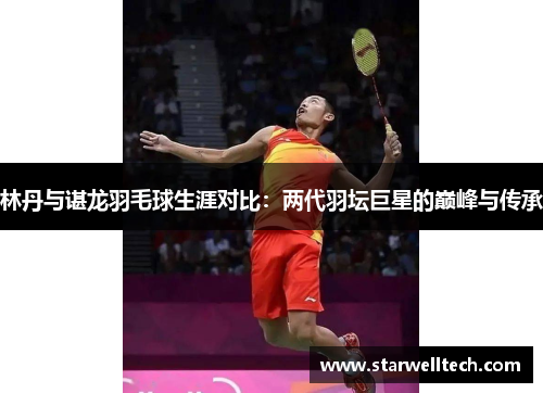 林丹与谌龙羽毛球生涯对比：两代羽坛巨星的巅峰与传承