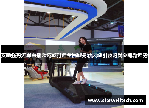 安踏强势进军直播领域欲打造全民健身新风潮引领时尚潮流新趋势