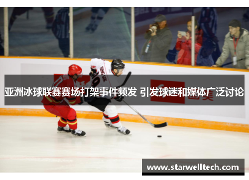 亚洲冰球联赛赛场打架事件频发 引发球迷和媒体广泛讨论